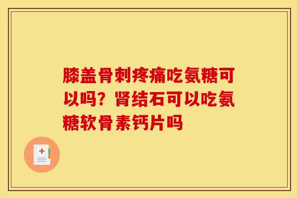 膝盖骨刺疼痛吃氨糖可以吗？肾结石可以吃氨糖软骨素钙片吗