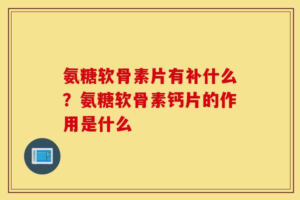 氨糖软骨素片有补什么？氨糖软骨素钙片的作用是什么
