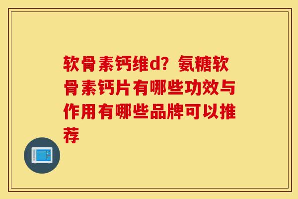 软骨素钙维d?氨糖软骨素钙片有哪些功效与作用有哪些品牌可以推荐 软骨素钙维d?氨糖软骨素钙片有哪些功效与作用有哪些品牌可以推荐