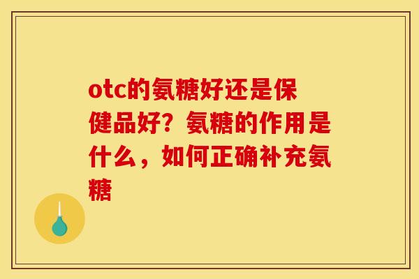 otc的氨糖好还是保健品好？氨糖的作用是什么，如何正确补充氨糖