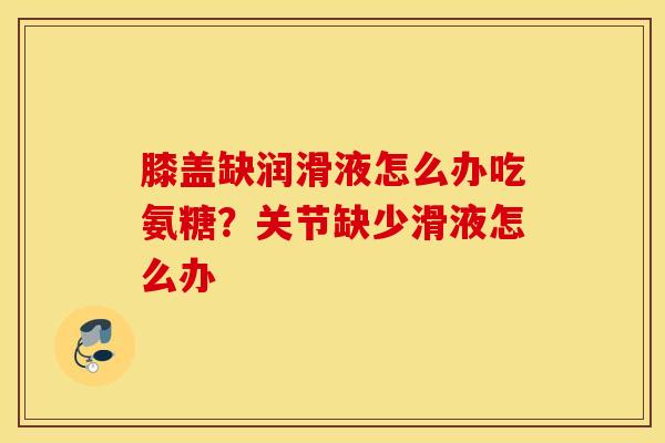 膝盖缺润滑液怎么办吃氨糖？关节缺少滑液怎么办