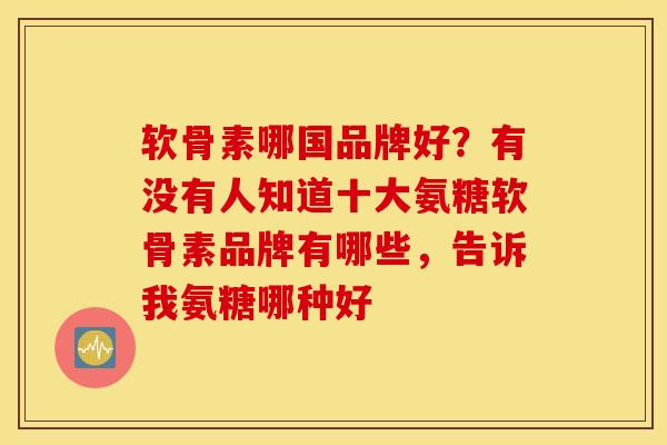 软骨素哪国品牌好？有没有人知道十大氨糖软骨素品牌有哪些，告诉我氨糖哪种好