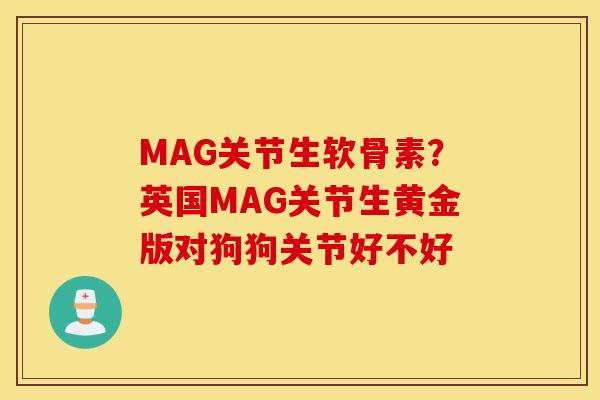 MAG关节生软骨素？英国MAG关节生黄金版对狗狗关节好不好