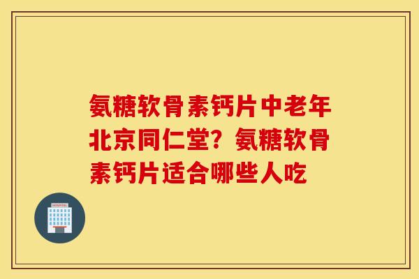 氨糖软骨素钙片中老年北京同仁堂？氨糖软骨素钙片适合哪些人吃