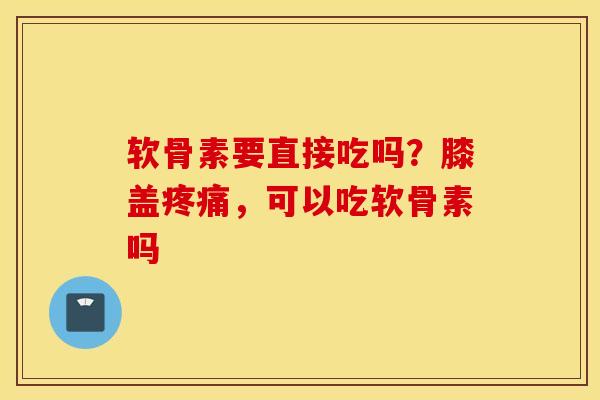 软骨素要直接吃吗？膝盖疼痛，可以吃软骨素吗
