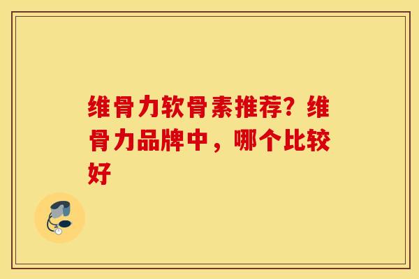 维骨力软骨素推荐？维骨力品牌中，哪个比较好
