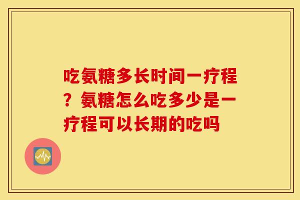 吃氨糖多长时间一疗程？氨糖怎么吃多少是一疗程可以长期的吃吗