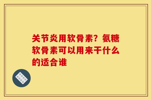 关节炎用软骨素？氨糖软骨素可以用来干什么的适合谁