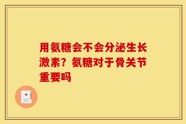 用氨糖会不会分泌生长激素?氨糖对于骨关节重要吗 用氨糖会不会分泌生长激素?氨糖对于骨关节重要吗