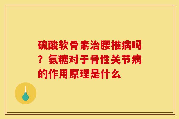 硫酸软骨素治腰椎病吗?氨糖对于骨性关节病的作用原理是什么 硫酸软骨素治腰椎病吗?氨糖对于骨性关节病的作用原理是什么