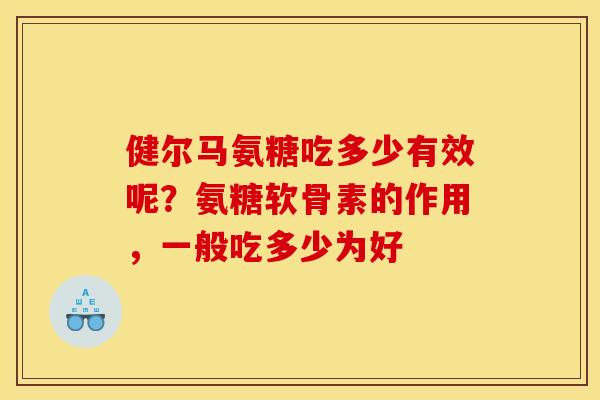 健尔马氨糖吃多少有效呢?氨糖软骨素的作用,一般吃多少为好 健尔马氨糖吃多少有效呢?氨糖软骨素的作用,一般吃多少为好