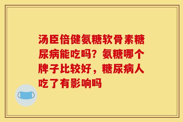 汤臣倍健氨糖软骨素糖尿病能吃吗?氨糖哪个牌子比较好,糖尿病人吃了有影响吗 汤臣倍健氨糖软骨素糖尿病能吃吗?氨糖哪个牌子比较好,糖尿病人吃了有影响吗