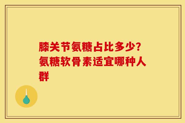 膝关节氨糖占比多少？氨糖软骨素适宜哪种人群