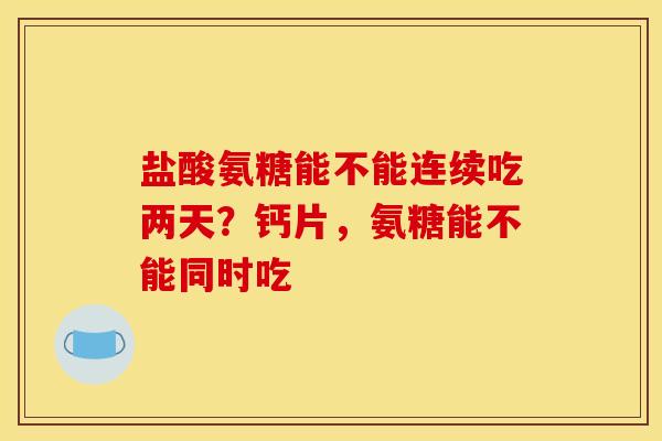 盐酸氨糖能不能连续吃两天？钙片，氨糖能不能同时吃