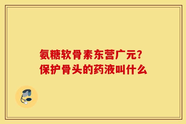 氨糖软骨素东营广元？保护骨头的药液叫什么
