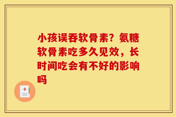 小孩误吞软骨素？氨糖软骨素吃多久见效，长时间吃会有不好的影响吗