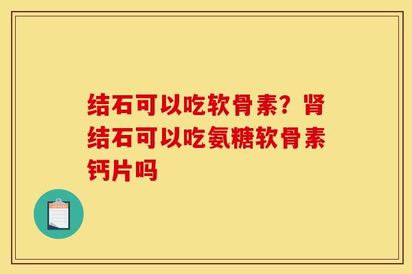 结石可以吃软骨素？肾结石可以吃氨糖软骨素钙片吗