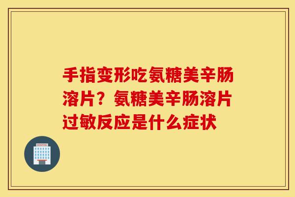 手指变形吃氨糖美辛肠溶片？氨糖美辛肠溶片过敏反应是什么症状