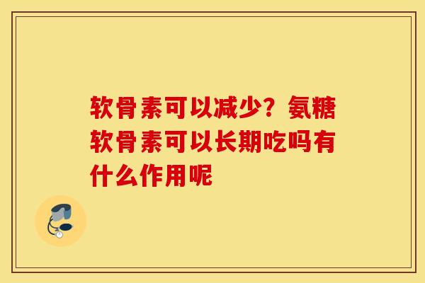 软骨素可以减少？氨糖软骨素可以长期吃吗有什么作用呢