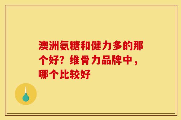 澳洲氨糖和健力多的那个好？维骨力品牌中，哪个比较好