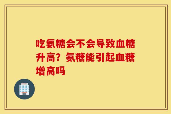 吃氨糖会不会导致血糖升高？氨糖能引起血糖增高吗