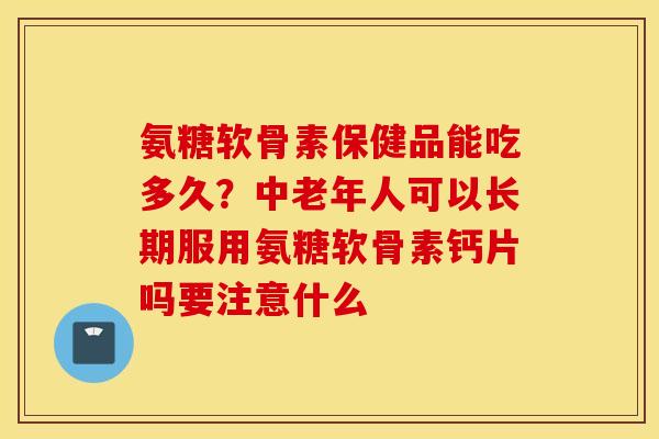 氨糖软骨素保健品能吃多久？中老年人可以长期服用氨糖软骨素钙片吗要注意什么