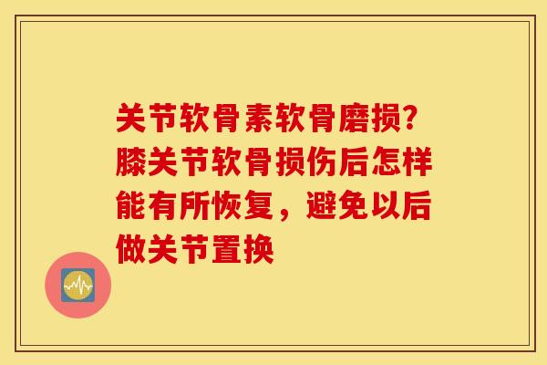 关节软骨素软骨磨损？膝关节软骨损伤后怎样能有所恢复，避免以后做关节置换