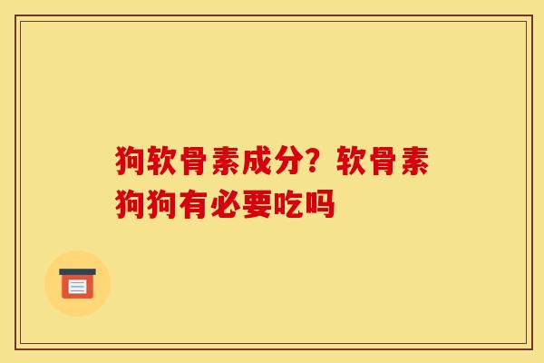 狗软骨素成分？软骨素狗狗有必要吃吗