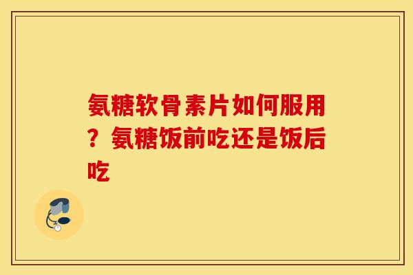 氨糖软骨素片如何服用？氨糖饭前吃还是饭后吃