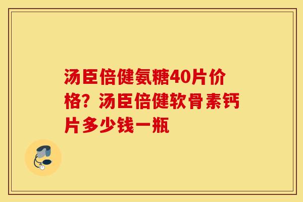 汤臣倍健氨糖40片价格？汤臣倍健软骨素钙片多少钱一瓶