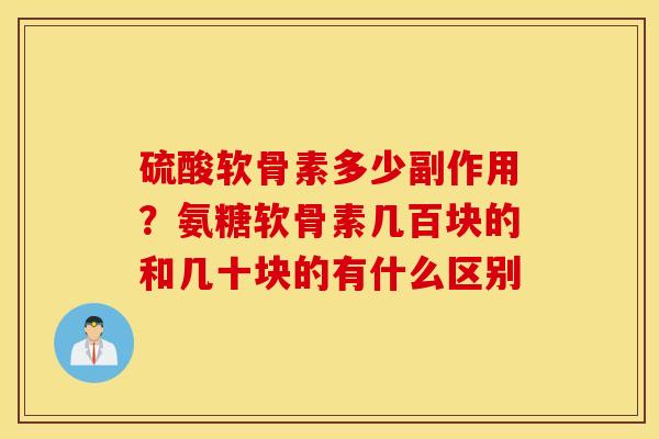 硫酸软骨素多少副作用?氨糖软骨素几百块的和几十块的有什么区别 硫酸软骨素多少副作用?氨糖软骨素几百块的和几十块的有什么区别