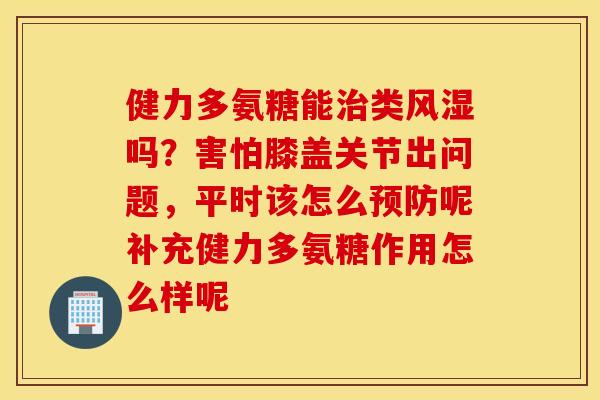 健力多氨糖能治类风湿吗？害怕膝盖关节出问题，平时该怎么预防呢补充健力多氨糖作用怎么样呢