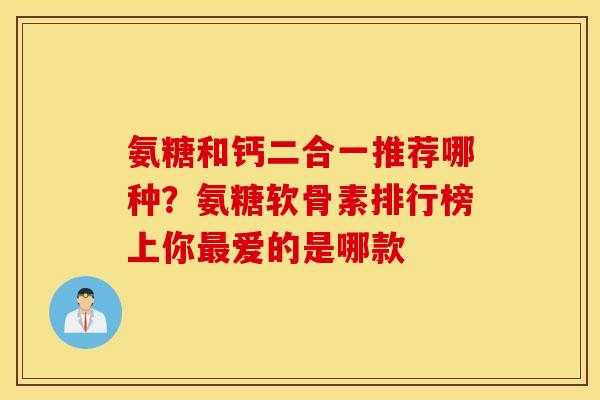 氨糖和钙二合一推荐哪种？氨糖软骨素排行榜上你最爱的是哪款