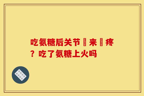 吃氨糖后关节赿来赿疼?吃了氨糖上火吗 吃氨糖后关节赿来赿疼?吃了氨糖上火吗