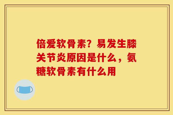 倍爱软骨素？易发生膝关节炎原因是什么，氨糖软骨素有什么用