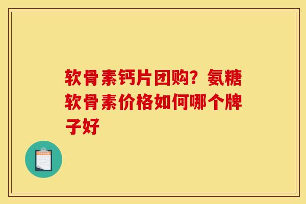 软骨素钙片团购？氨糖软骨素价格如何哪个牌子好