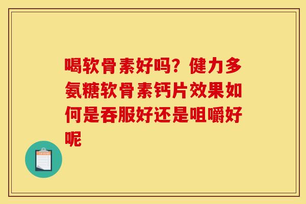 喝软骨素好吗？健力多氨糖软骨素钙片效果如何是吞服好还是咀嚼好呢