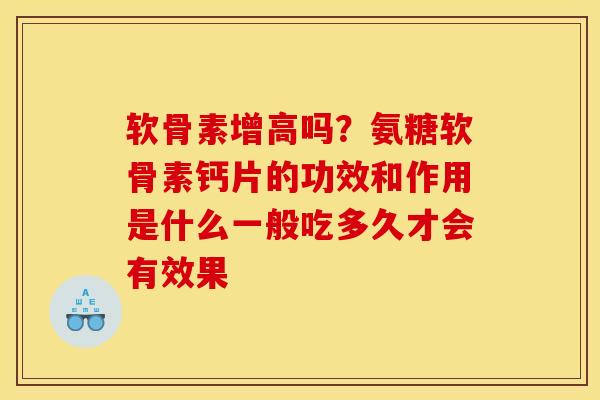 软骨素增高吗？氨糖软骨素钙片的功效和作用是什么一般吃多久才会有效果