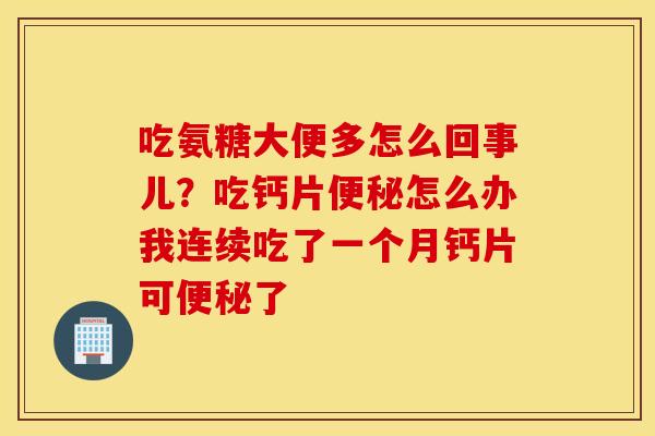吃氨糖大便多怎么回事儿？吃钙片便秘怎么办我连续吃了一个月钙片可便秘了