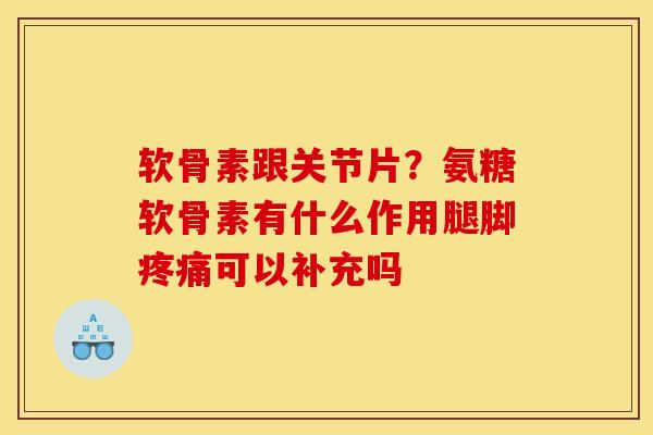 软骨素跟关节片？氨糖软骨素有什么作用腿脚疼痛可以补充吗