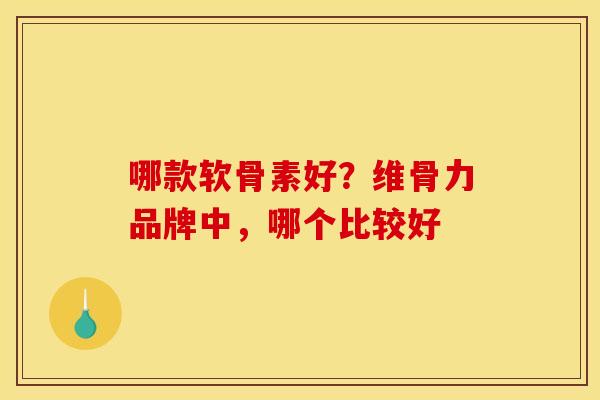 哪款软骨素好？维骨力品牌中，哪个比较好