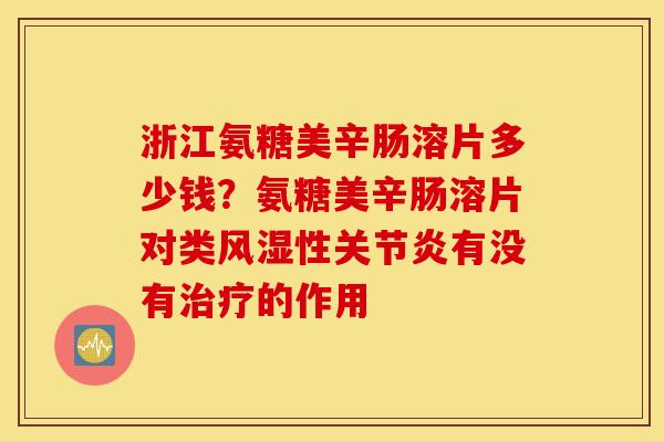 浙江氨糖美辛肠溶片多少钱？氨糖美辛肠溶片对类风湿性关节炎有没有治疗的作用