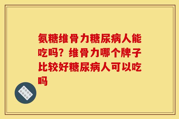 氨糖维骨力糖尿病人能吃吗？维骨力哪个牌子比较好糖尿病人可以吃吗