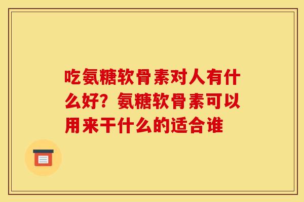 吃氨糖软骨素对人有什么好？氨糖软骨素可以用来干什么的适合谁