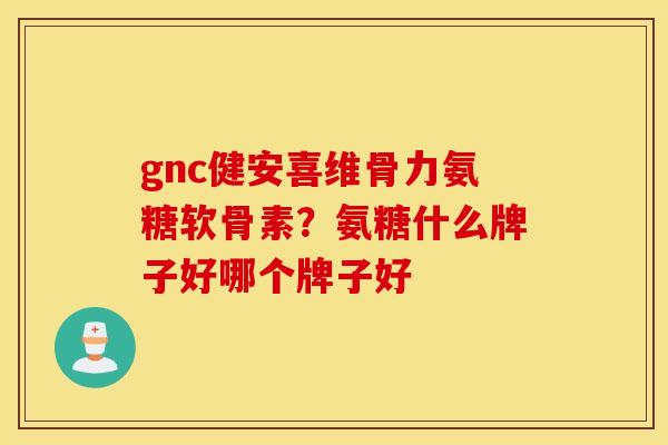 gnc健安喜维骨力氨糖软骨素？氨糖什么牌子好哪个牌子好