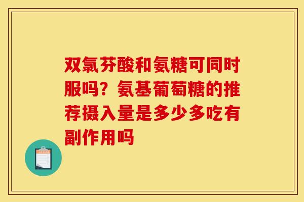 双氯芬酸和氨糖可同时服吗？氨基葡萄糖的推荐摄入量是多少多吃有副作用吗