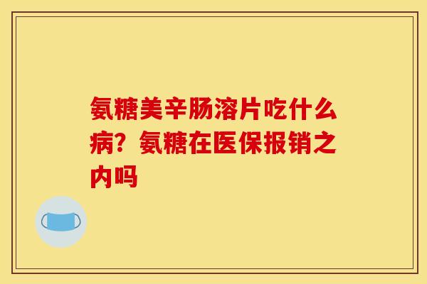 氨糖美辛肠溶片吃什么病？氨糖在医保报销之内吗