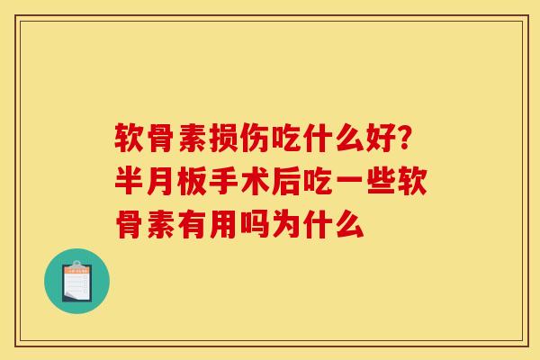 软骨素损伤吃什么好？半月板手术后吃一些软骨素有用吗为什么