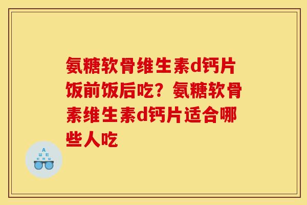 氨糖软骨维生素d钙片饭前饭后吃？氨糖软骨素维生素d钙片适合哪些人吃