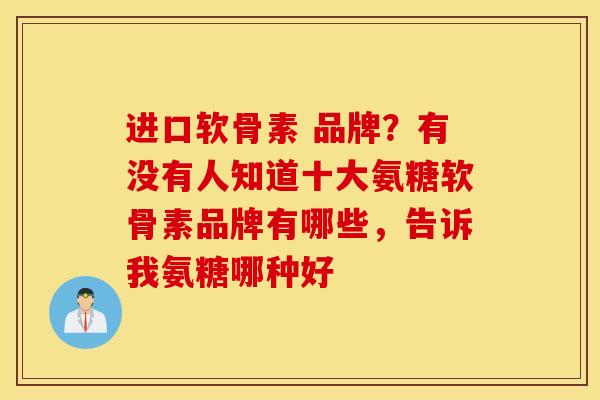 进口软骨素 品牌？有没有人知道十大氨糖软骨素品牌有哪些，告诉我氨糖哪种好